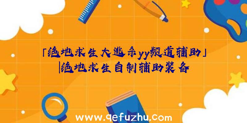 「绝地求生大逃杀yy频道辅助」|绝地求生自制辅助装备